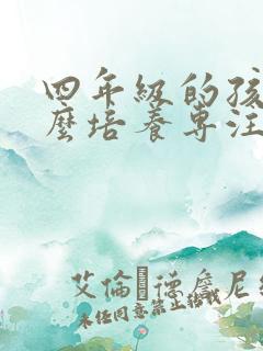 四年级的孩子怎么培养专注力