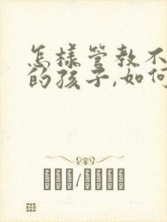 怎样管教不听话的孩子,如何与他沟通