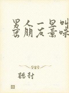 男人一旦叫你亲密朋友意味着什么