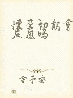 怀孕初期会有孕反应吗