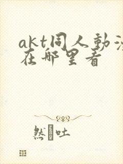 akt同人动漫在哪里看