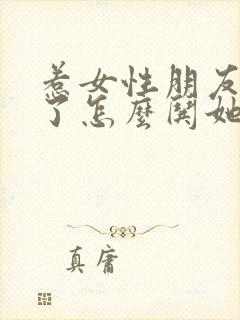 惹女性朋友生气了怎么哄她开心