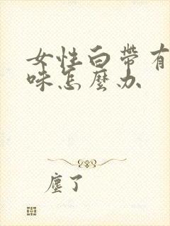 女性白带有腥臭味怎么办