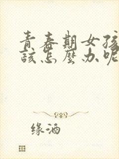 青春期女孩叛逆该怎么办呢