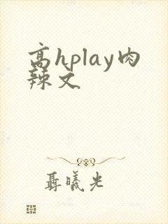 高hplay肉辣文