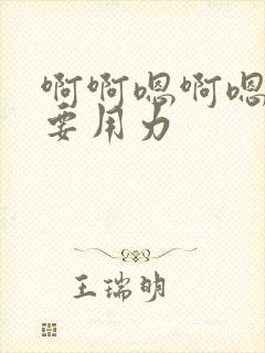 啊啊嗯啊嗯啊还要用力