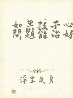 如果孩子心理有问题能治好吗