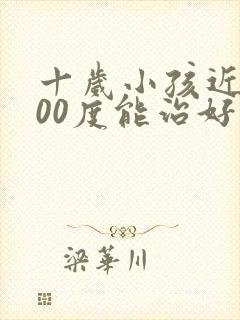 十岁小孩近视200度能治好吗