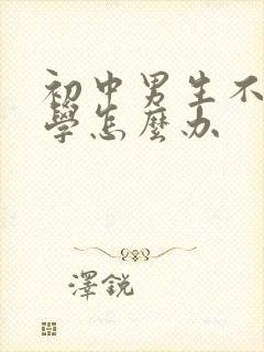 初中男生不愿上学怎么办