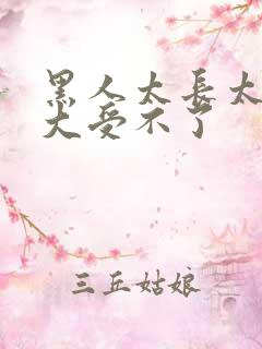 黑人太长太粗太大受不了