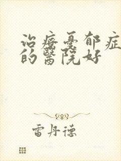 治疗忧郁症那里的医院好