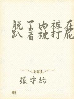 脱了内裤在阳台趴着被打屁股