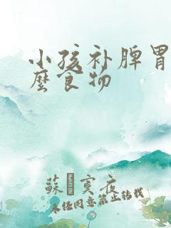 小孩补脾胃吃什么食物