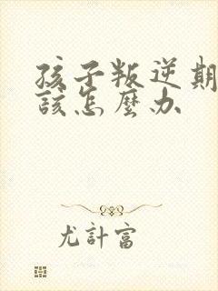 孩子叛逆期父母该怎么办