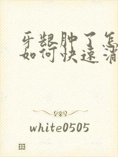 牙龈肿了怎么办如何快速消肿