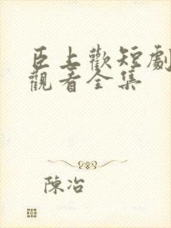 臣上欢短剧免费观看全集