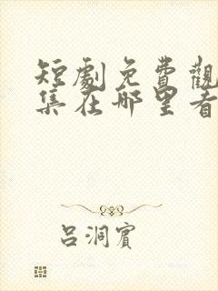 短剧免费观看全集在哪里看