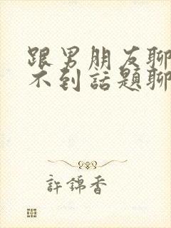 跟男朋友聊天找不到话题聊怎么办