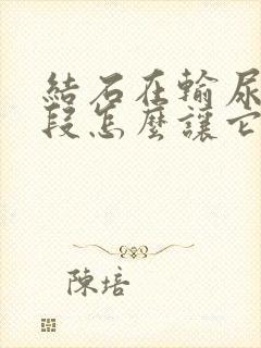 结石在输尿管下段怎么让它下来