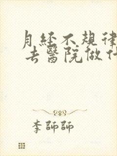 月经不规律出血 去医院做什么检查