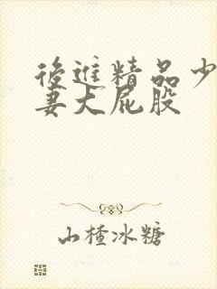 后进精品少妇人妻大屁股