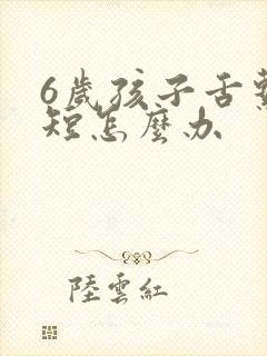 6岁孩子舌系带短怎么办