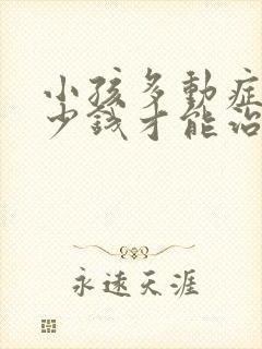 小孩多动症花多少钱才能治好