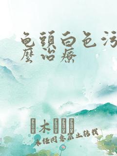 龟头白色污垢怎么治疗