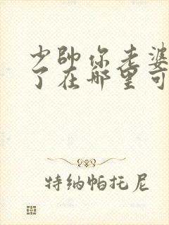 少帅你老婆又跑了在哪里可以看免费的