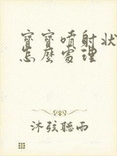 宝宝喷射状吐奶怎么处理