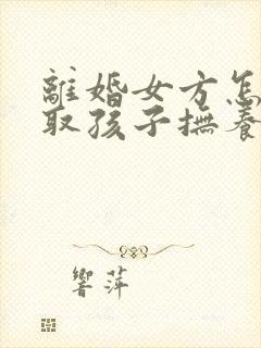 离婚女方怎样争取孩子抚养权