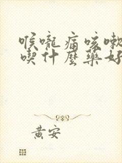 喉咙痛咳嗽痰多吃什么药好得快