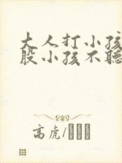 大人打小孩的屁股小孩不听话