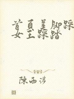 首页美脚踩踏|女王踩踏