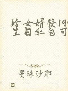 给女婿发199生日红包可以吗