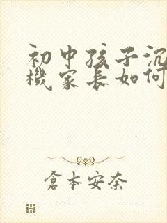 初中孩子沉迷手机家长如何引导