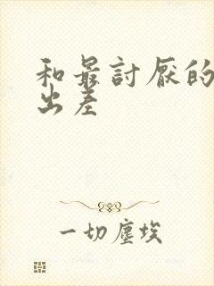 和最讨厌的上司出差