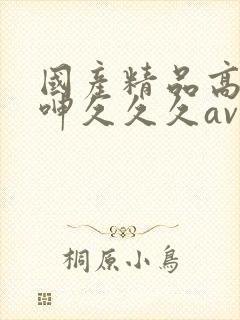 国产精品高潮吟呻久久久av