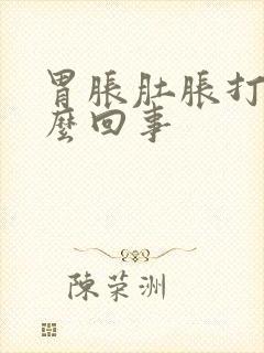 胃胀肚胀打嗝怎么回事