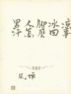 男人脚冰凉还出汗怎么回事