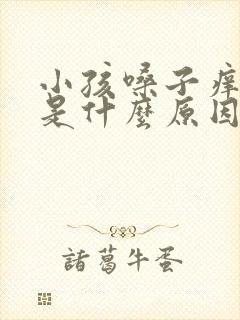 小孩嗓子痒咳嗽是什么原因