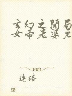 玄幻之开局娶了女帝老婆免费观看完整版