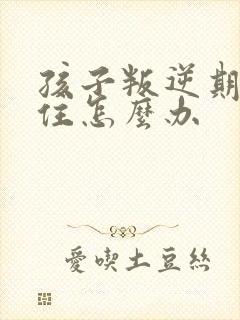 孩子叛逆期管不住怎么办