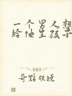 一个男人想让你给他生孩子代表啥