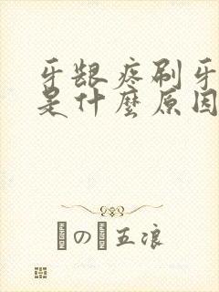 牙龈疼刷牙流血是什么原因