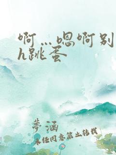 啊…嗯啊别揉了h跳蛋