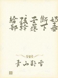 给孩子断奶后胸部干瘪下垂怎么办?