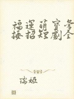福运萌宝爹地请接招短剧全集完整版