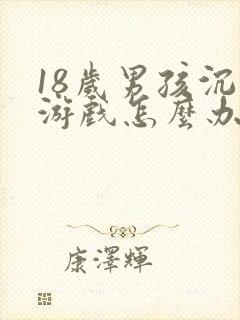 18岁男孩沉迷游戏怎么办