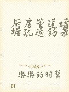 厨房管道堵塞油垢疏通的最好办法